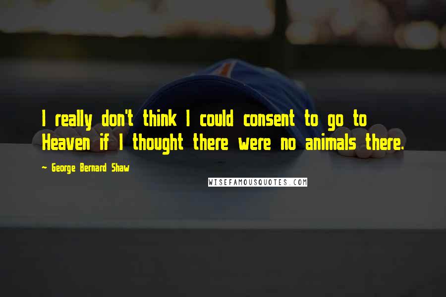 George Bernard Shaw Quotes: I really don't think I could consent to go to Heaven if I thought there were no animals there.