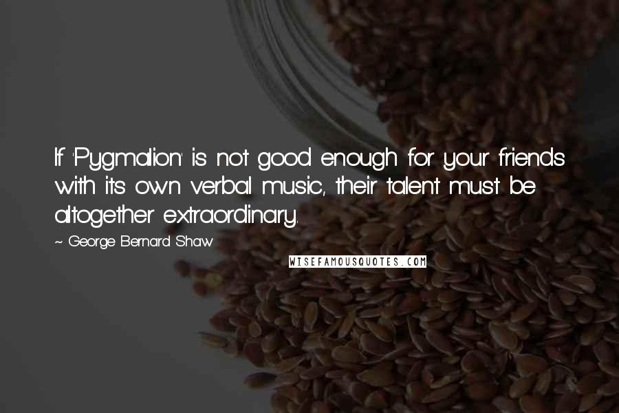 George Bernard Shaw Quotes: If 'Pygmalion' is not good enough for your friends with its own verbal music, their talent must be altogether extraordinary.