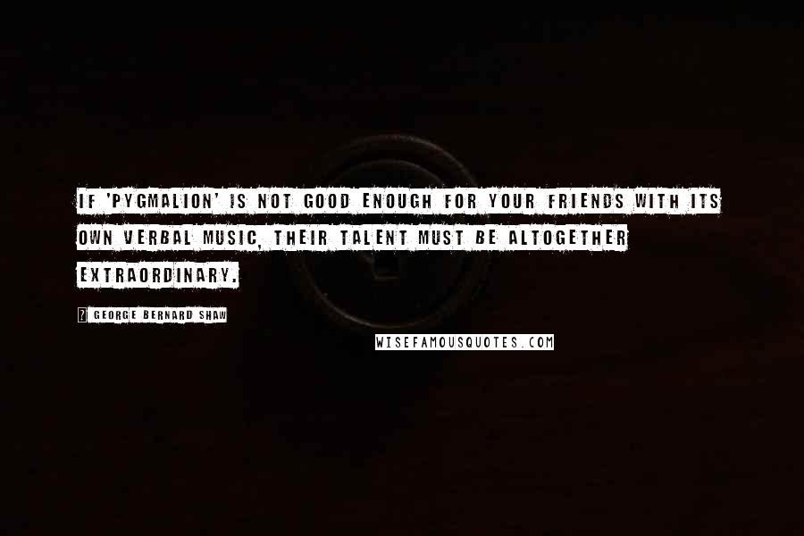 George Bernard Shaw Quotes: If 'Pygmalion' is not good enough for your friends with its own verbal music, their talent must be altogether extraordinary.