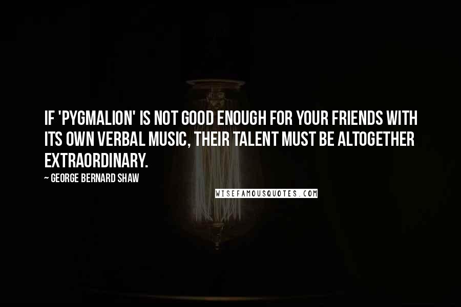 George Bernard Shaw Quotes: If 'Pygmalion' is not good enough for your friends with its own verbal music, their talent must be altogether extraordinary.