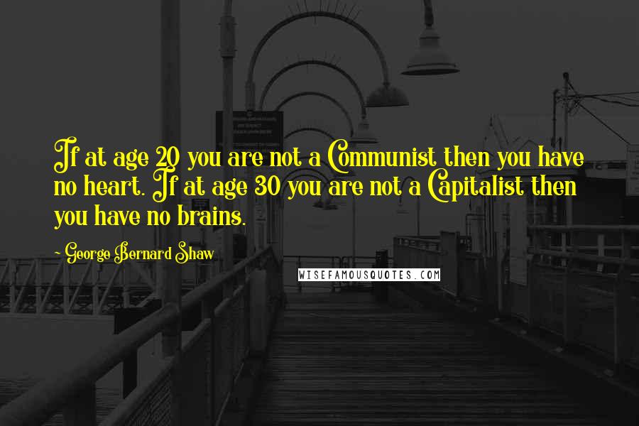 George Bernard Shaw Quotes: If at age 20 you are not a Communist then you have no heart. If at age 30 you are not a Capitalist then you have no brains.