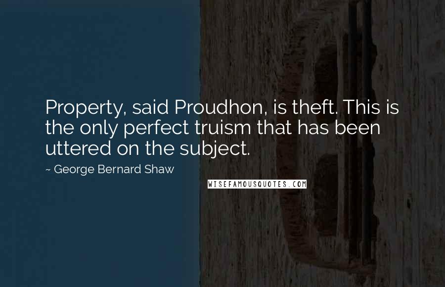 George Bernard Shaw Quotes: Property, said Proudhon, is theft. This is the only perfect truism that has been uttered on the subject.