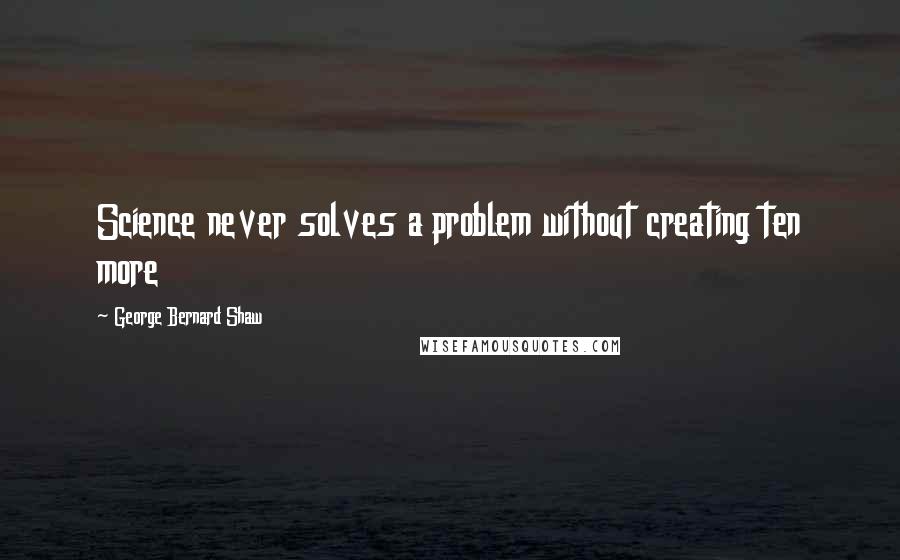 George Bernard Shaw Quotes: Science never solves a problem without creating ten more