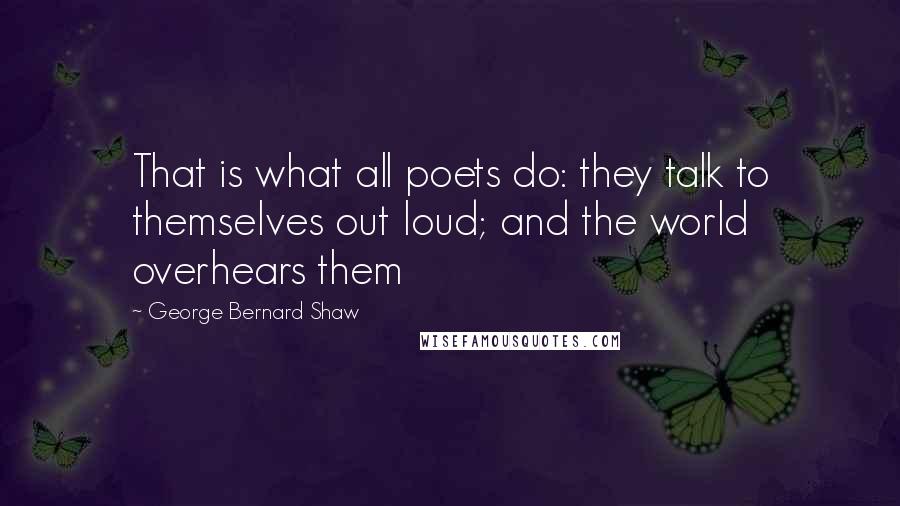 George Bernard Shaw Quotes: That is what all poets do: they talk to themselves out loud; and the world overhears them