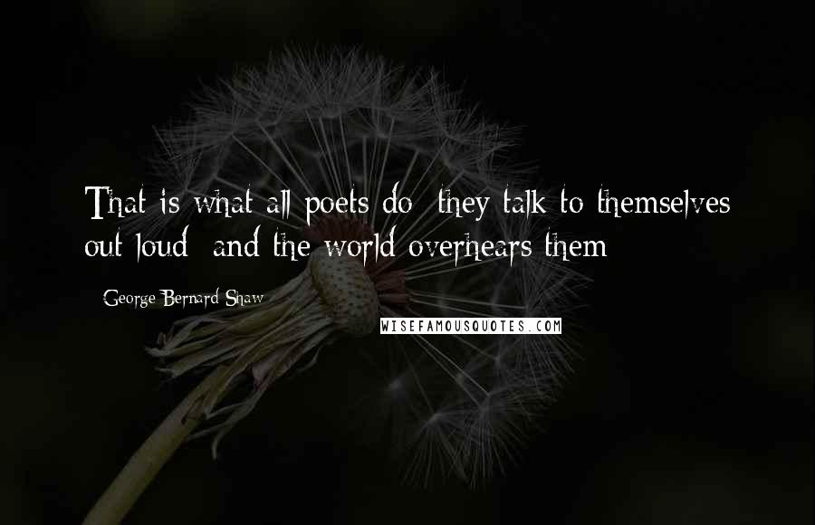 George Bernard Shaw Quotes: That is what all poets do: they talk to themselves out loud; and the world overhears them