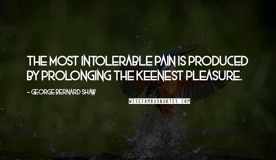 George Bernard Shaw Quotes: The most intolerable pain is produced by prolonging the keenest pleasure.