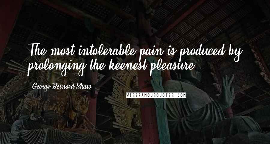 George Bernard Shaw Quotes: The most intolerable pain is produced by prolonging the keenest pleasure.