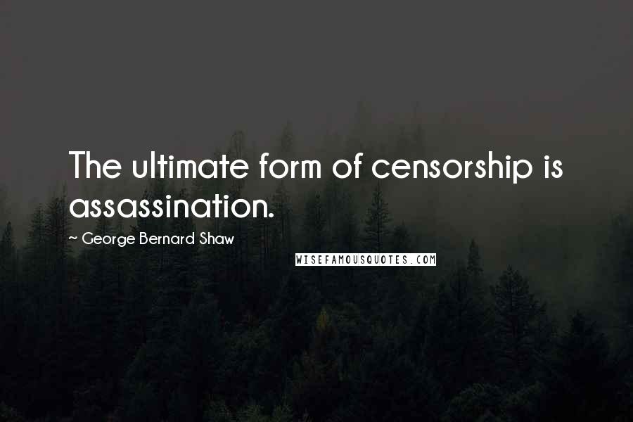 George Bernard Shaw Quotes: The ultimate form of censorship is assassination.