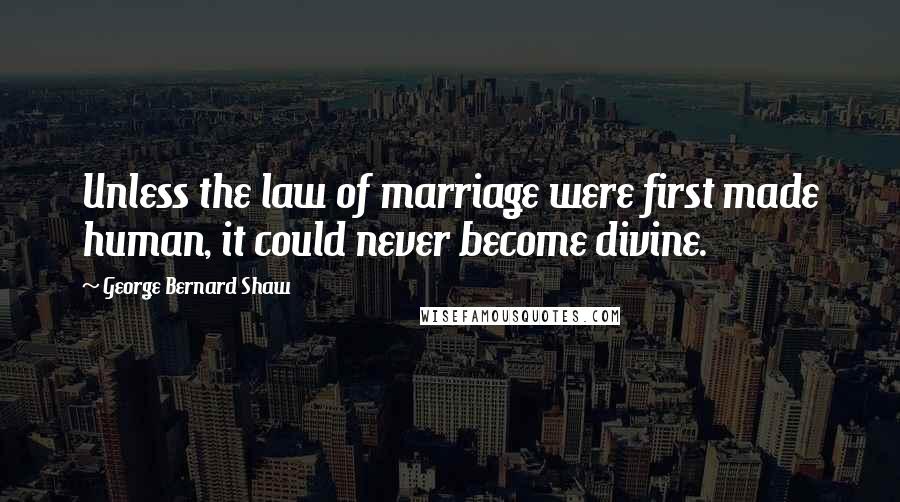 George Bernard Shaw Quotes: Unless the law of marriage were first made human, it could never become divine.