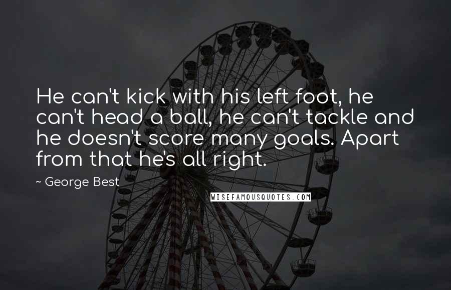 George Best Quotes: He can't kick with his left foot, he can't head a ball, he can't tackle and he doesn't score many goals. Apart from that he's all right.