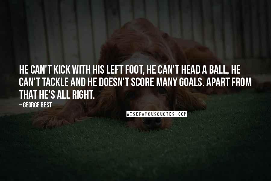 George Best Quotes: He can't kick with his left foot, he can't head a ball, he can't tackle and he doesn't score many goals. Apart from that he's all right.