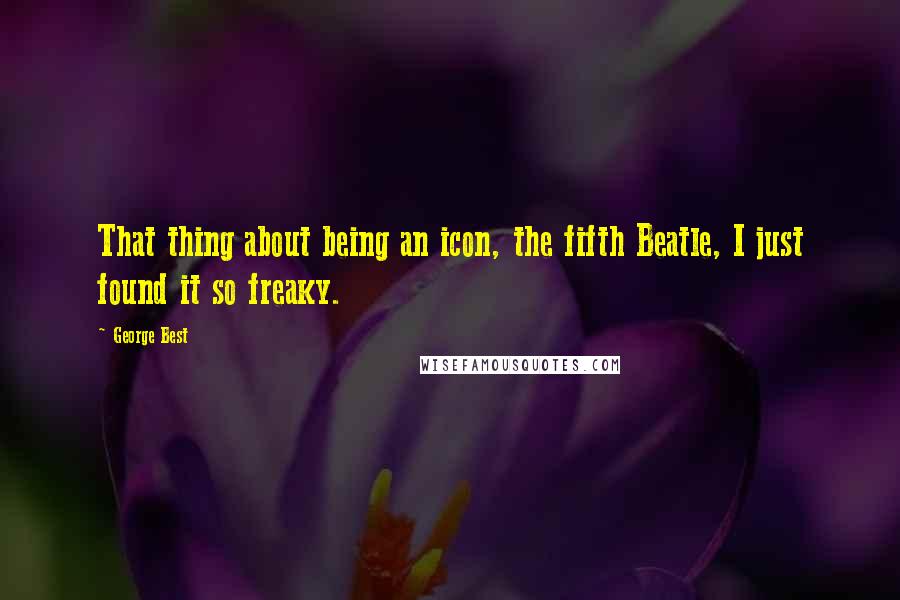 George Best Quotes: That thing about being an icon, the fifth Beatle, I just found it so freaky.