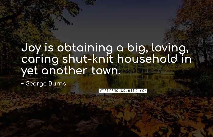 George Burns Quotes: Joy is obtaining a big, loving, caring shut-knit household in yet another town.