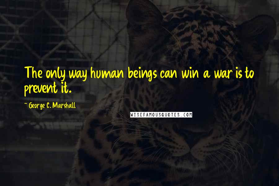 George C. Marshall Quotes: The only way human beings can win a war is to prevent it.