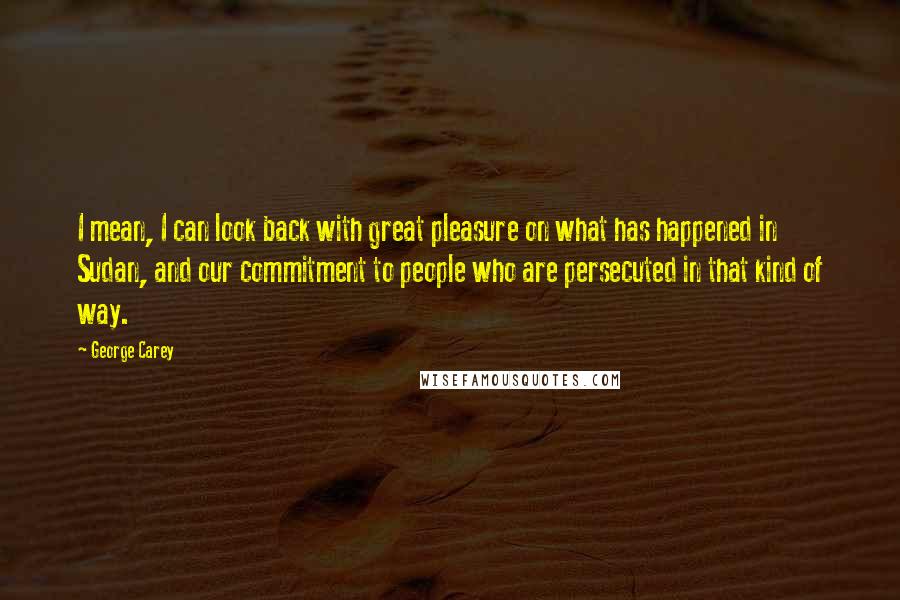 George Carey Quotes: I mean, I can look back with great pleasure on what has happened in Sudan, and our commitment to people who are persecuted in that kind of way.