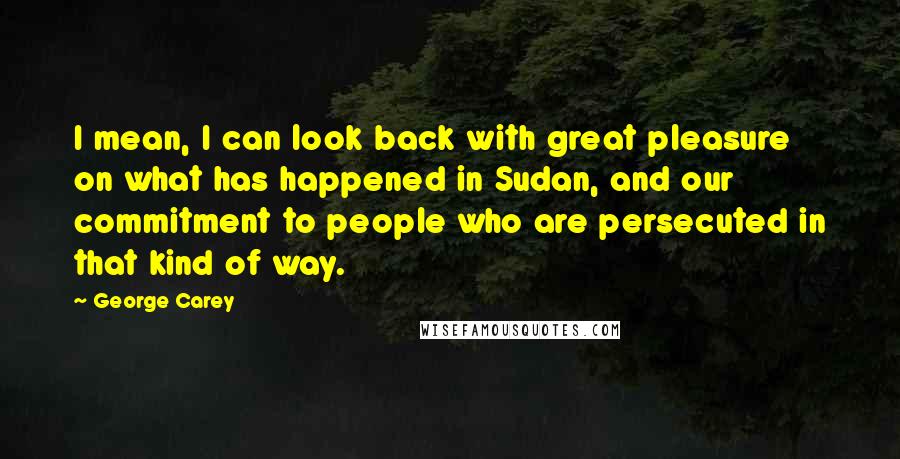 George Carey Quotes: I mean, I can look back with great pleasure on what has happened in Sudan, and our commitment to people who are persecuted in that kind of way.