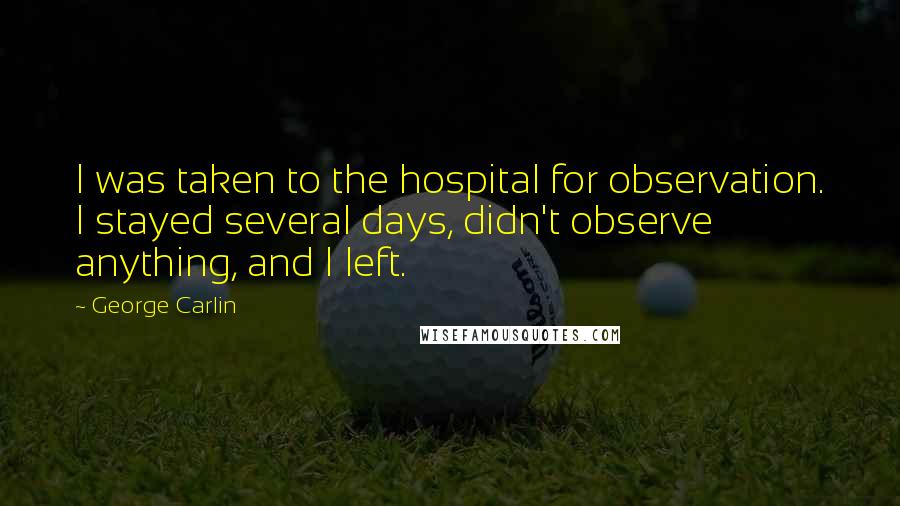 George Carlin Quotes: I was taken to the hospital for observation. I stayed several days, didn't observe anything, and I left.