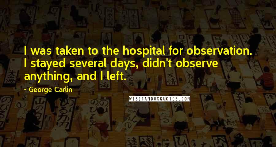 George Carlin Quotes: I was taken to the hospital for observation. I stayed several days, didn't observe anything, and I left.