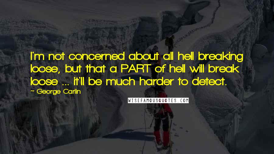 George Carlin Quotes: I'm not concerned about all hell breaking loose, but that a PART of hell will break loose ... it'll be much harder to detect.