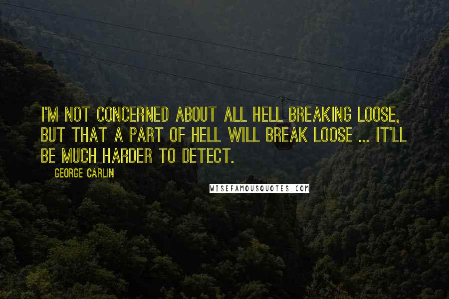 George Carlin Quotes: I'm not concerned about all hell breaking loose, but that a PART of hell will break loose ... it'll be much harder to detect.