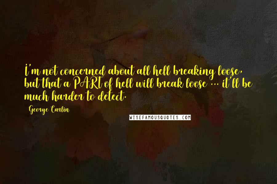 George Carlin Quotes: I'm not concerned about all hell breaking loose, but that a PART of hell will break loose ... it'll be much harder to detect.