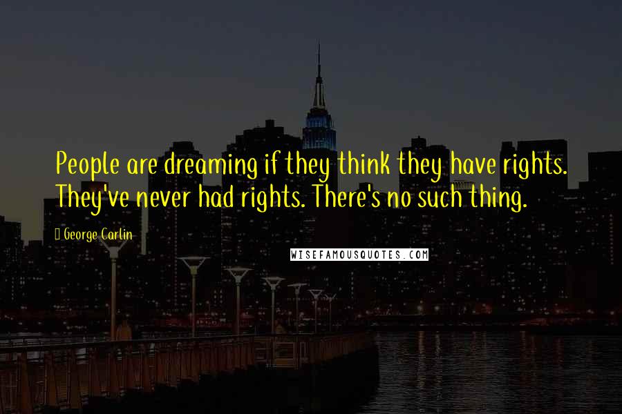 George Carlin Quotes: People are dreaming if they think they have rights. They've never had rights. There's no such thing.