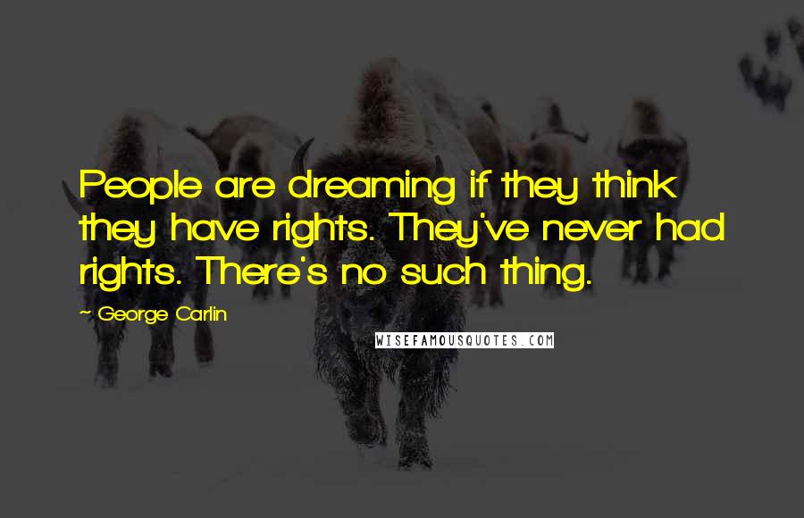 George Carlin Quotes: People are dreaming if they think they have rights. They've never had rights. There's no such thing.