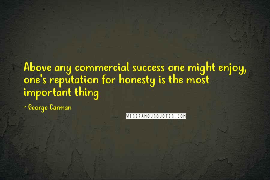 George Carman Quotes: Above any commercial success one might enjoy, one's reputation for honesty is the most important thing