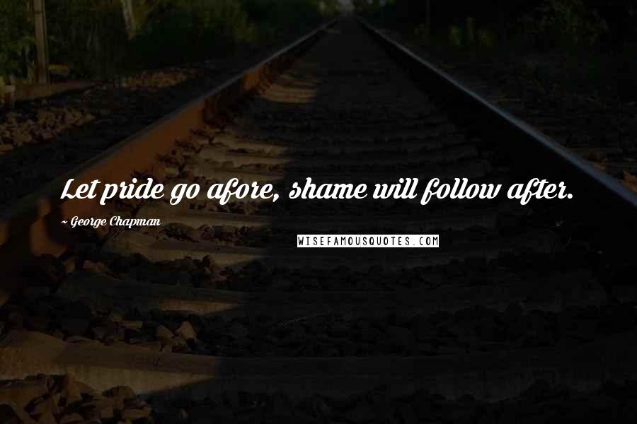 George Chapman Quotes: Let pride go afore, shame will follow after.