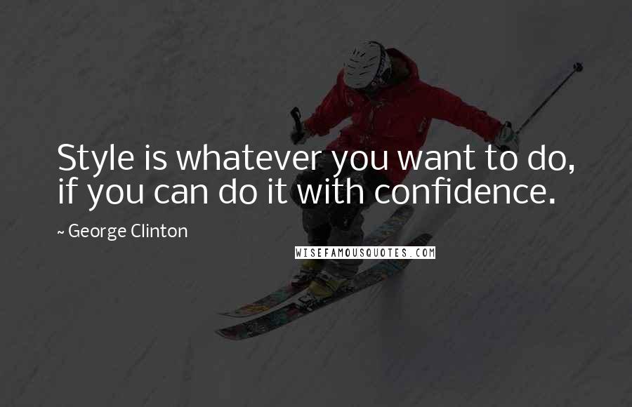 George Clinton Quotes: Style is whatever you want to do, if you can do it with confidence.