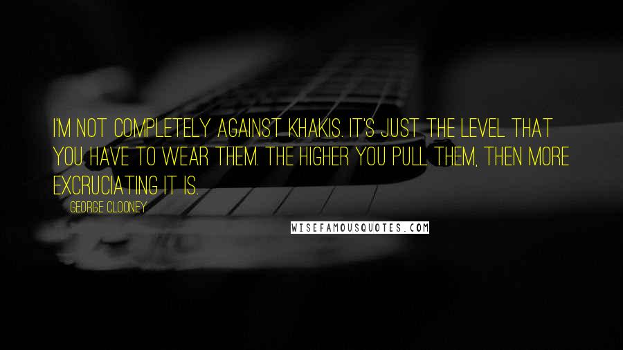 George Clooney Quotes: I'm not completely against khakis. It's just the level that you have to wear them. The higher you pull them, then more excruciating it is.