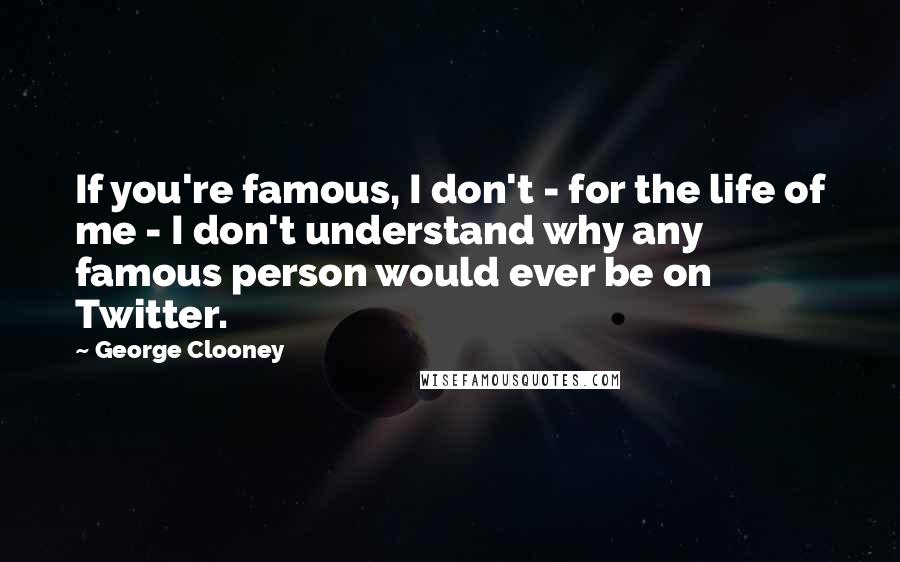 George Clooney Quotes: If you're famous, I don't - for the life of me - I don't understand why any famous person would ever be on Twitter.