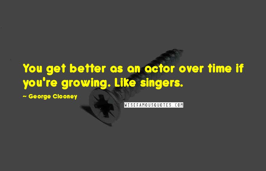 George Clooney Quotes: You get better as an actor over time if you're growing. Like singers.