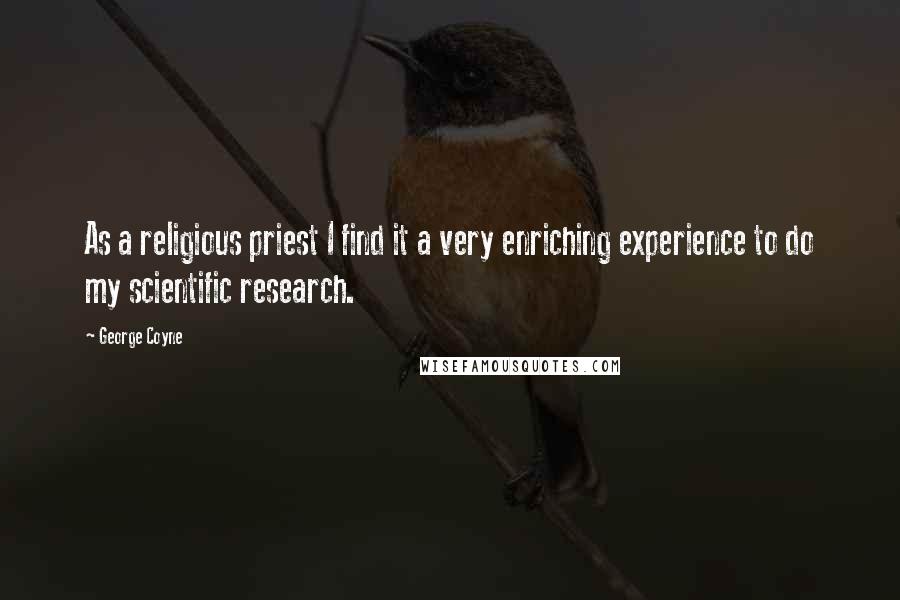 George Coyne Quotes: As a religious priest I find it a very enriching experience to do my scientific research.