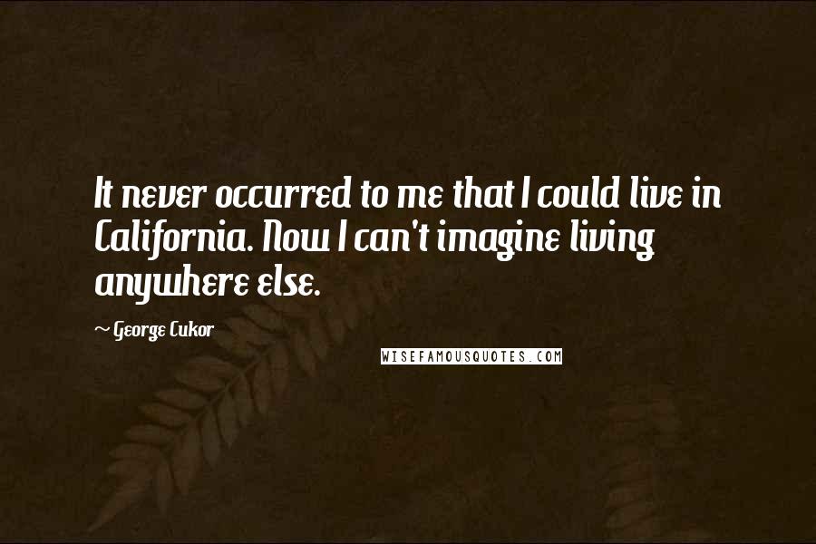 George Cukor Quotes: It never occurred to me that I could live in California. Now I can't imagine living anywhere else.