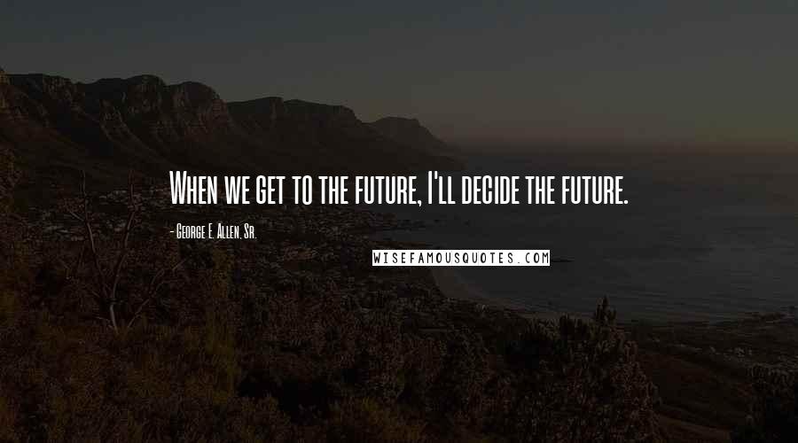 George E. Allen, Sr. Quotes: When we get to the future, I'll decide the future.