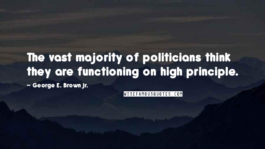 George E. Brown Jr. Quotes: The vast majority of politicians think they are functioning on high principle.