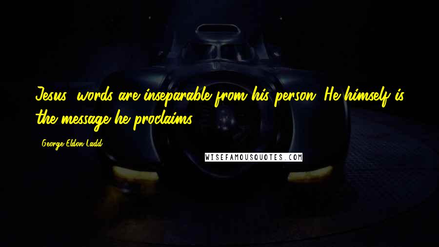 George Eldon Ladd Quotes: Jesus' words are inseparable from his person. He himself is the message he proclaims.