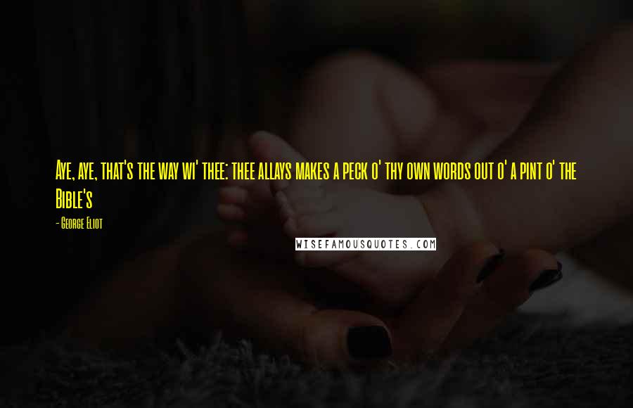 George Eliot Quotes: Aye, aye, that's the way wi' thee: thee allays makes a peck o' thy own words out o' a pint o' the Bible's