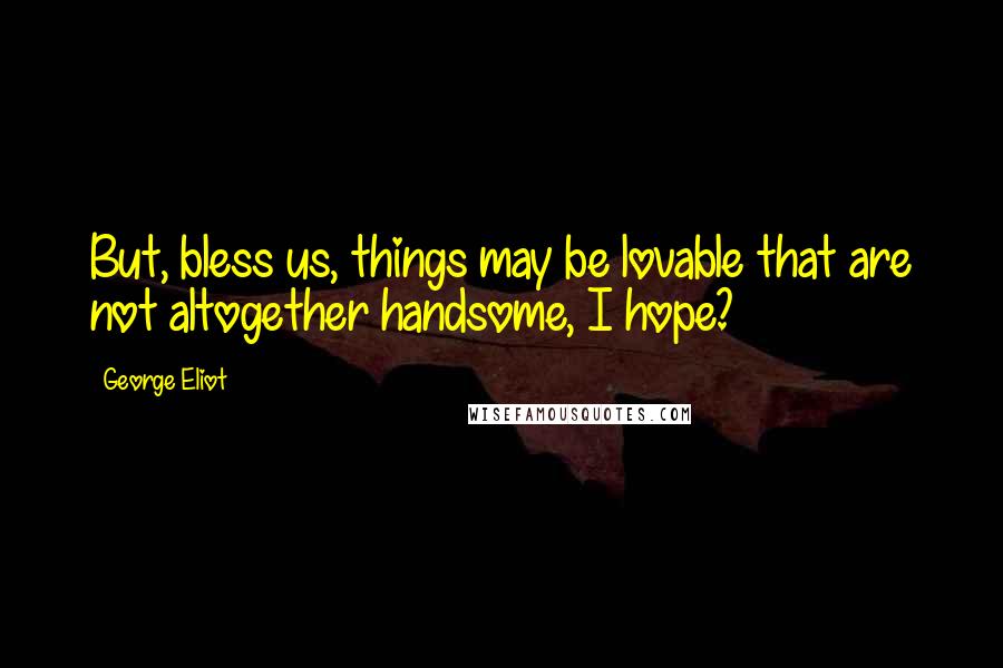 George Eliot Quotes: But, bless us, things may be lovable that are not altogether handsome, I hope?