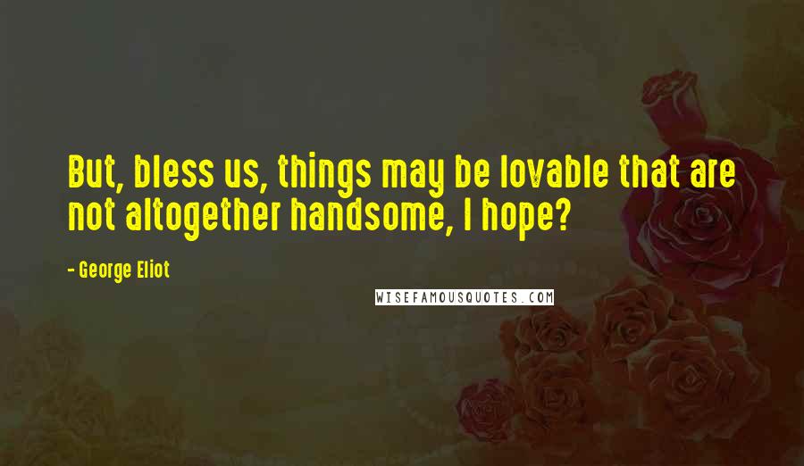 George Eliot Quotes: But, bless us, things may be lovable that are not altogether handsome, I hope?