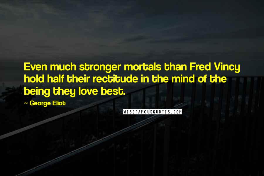 George Eliot Quotes: Even much stronger mortals than Fred Vincy hold half their rectitude in the mind of the being they love best.