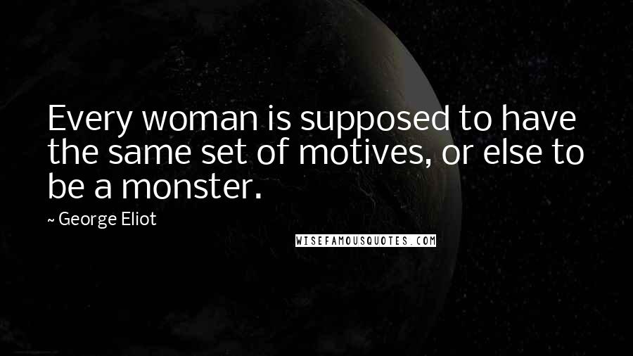 George Eliot Quotes: Every woman is supposed to have the same set of motives, or else to be a monster.