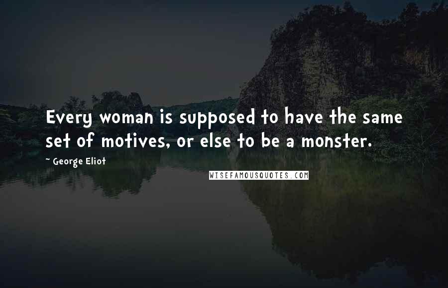 George Eliot Quotes: Every woman is supposed to have the same set of motives, or else to be a monster.