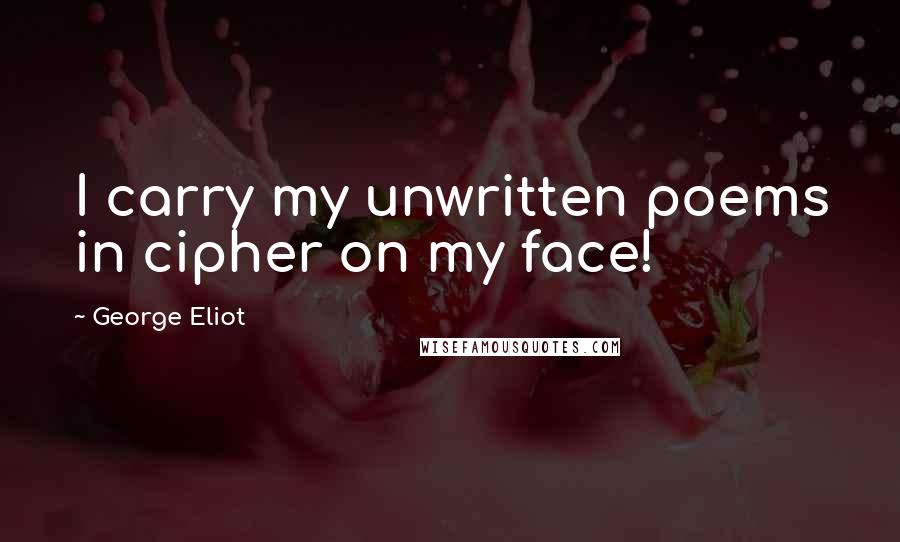 George Eliot Quotes: I carry my unwritten poems in cipher on my face!