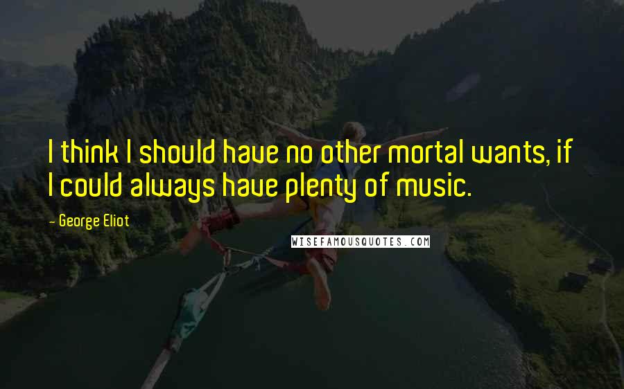 George Eliot Quotes: I think I should have no other mortal wants, if I could always have plenty of music.