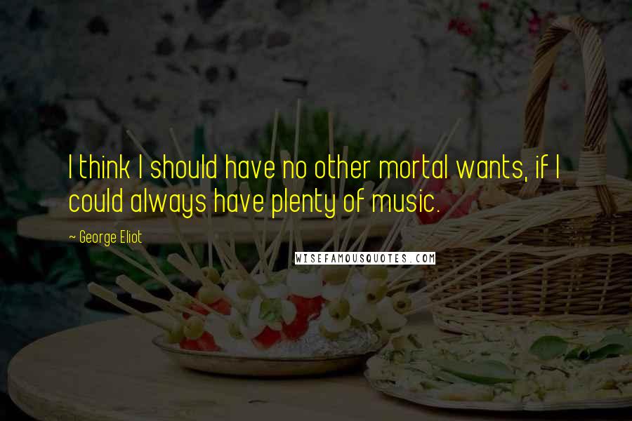 George Eliot Quotes: I think I should have no other mortal wants, if I could always have plenty of music.