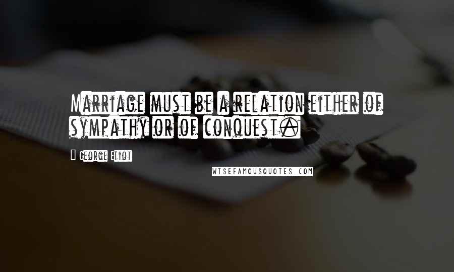 George Eliot Quotes: Marriage must be a relation either of sympathy or of conquest.