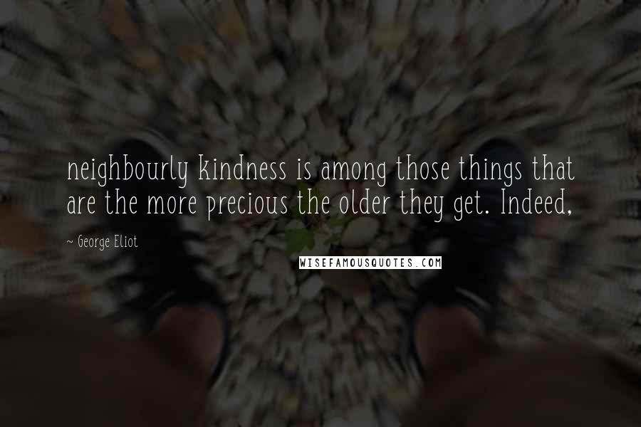 George Eliot Quotes: neighbourly kindness is among those things that are the more precious the older they get. Indeed,