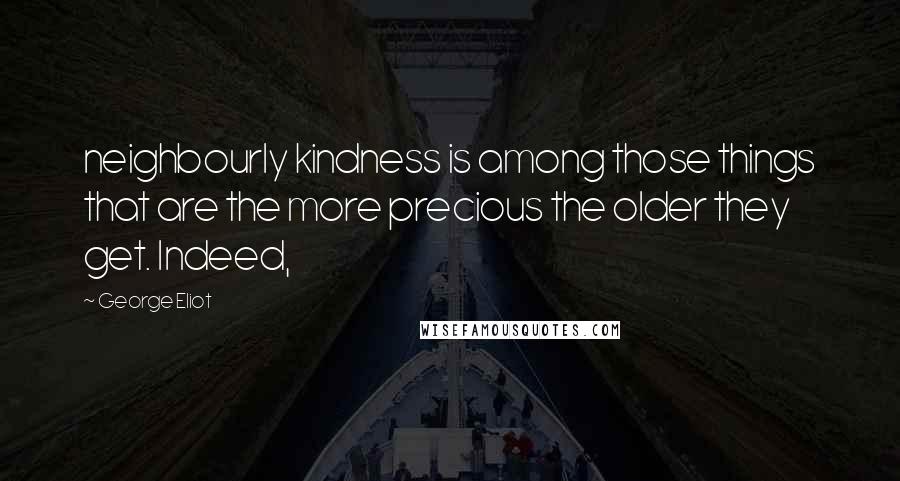 George Eliot Quotes: neighbourly kindness is among those things that are the more precious the older they get. Indeed,